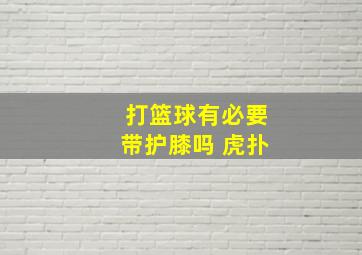 打篮球有必要带护膝吗 虎扑